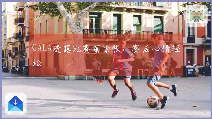 GALA透露比赛前紧张，赛后心情轻松