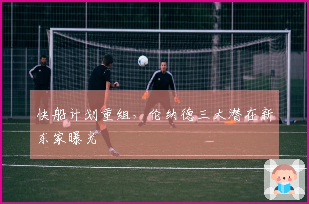 快船计划重组，伦纳德三大潜在新东家曝光