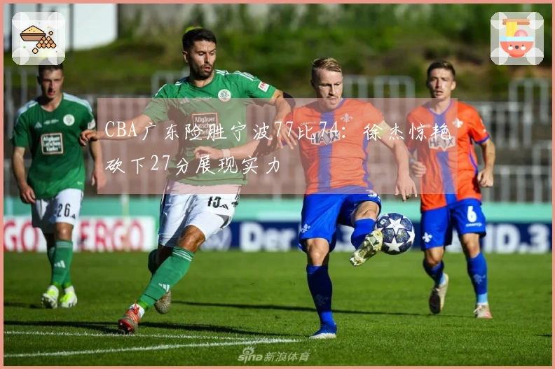 CBA广东险胜宁波77比74：徐杰惊艳砍下27分展现实力