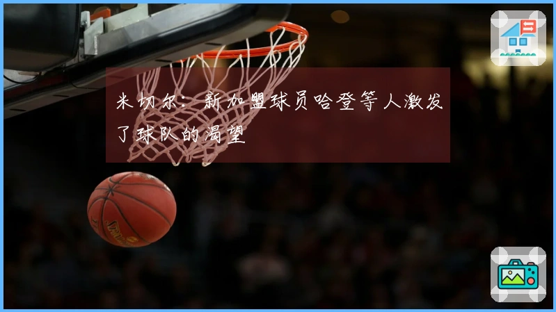 米切尔：新加盟球员哈登等人激发了球队的渴望