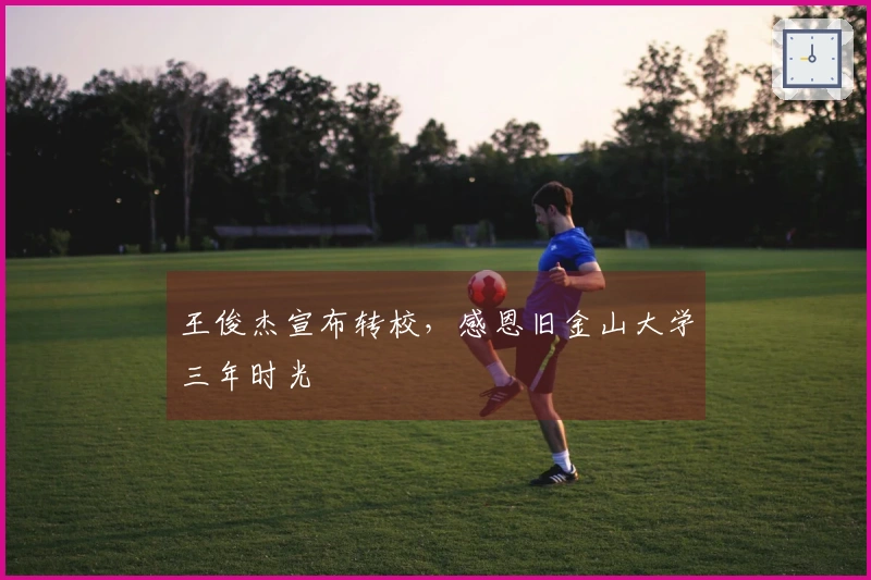 王俊杰宣布转校，感恩旧金山大学三年时光