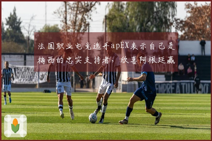 法国职业电竞选手apEX表示自己是梅西的忠实支持者，欣喜阿根廷赢得世界杯