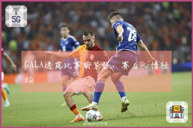 GALA透露比赛前紧张，赛后心情轻松