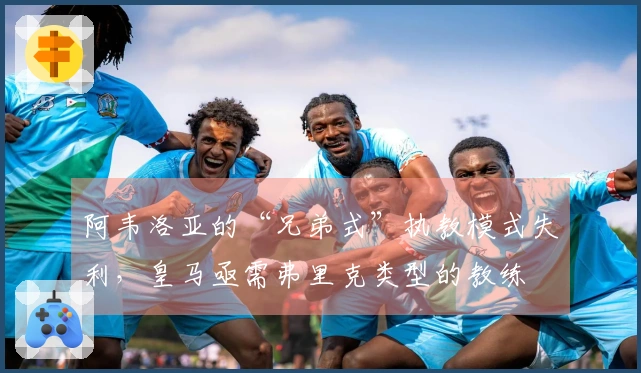 阿韦洛亚的“兄弟式”执教模式失利，皇马亟需弗里克类型的教练
