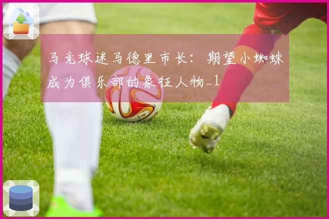 马竞球迷马德里市长：期望小蜘蛛成为俱乐部的象征人物_1