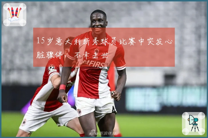 15岁意大利新秀球员比赛中突发心脏骤停，不幸去世