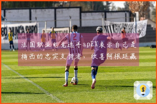 法国职业电竞选手apEX表示自己是梅西的忠实支持者，欣喜阿根廷赢得世界杯