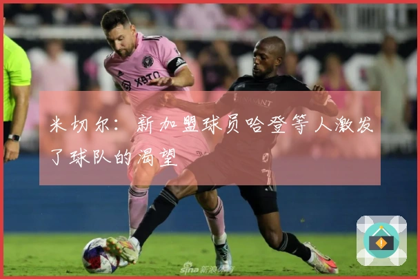 米切尔：新加盟球员哈登等人激发了球队的渴望